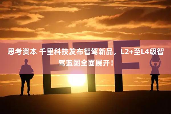 思考资本 千里科技发布智驾新品，L2+至L4级智驾蓝图全面展开！