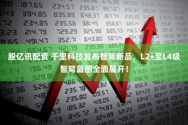 股亿讯配资 千里科技发布智驾新品，L2+至L4级智驾蓝图全面展开！