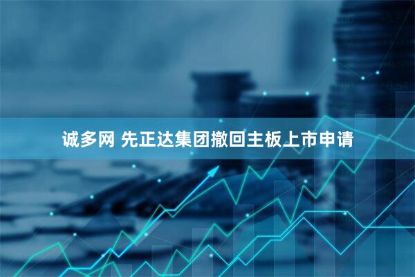 诚多网 先正达集团撤回主板上市申请
