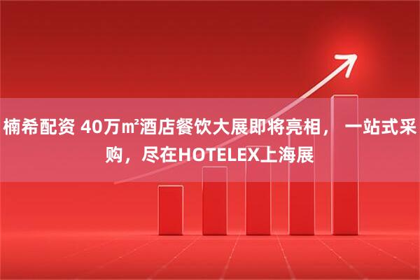 楠希配资 40万㎡酒店餐饮大展即将亮相， 一站式采购，尽在HOTELEX上海展