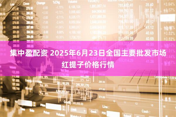 集中盈配资 2025年6月23日全国主要批发市场红提子价格行情