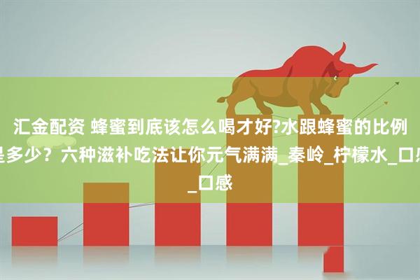 汇金配资 蜂蜜到底该怎么喝才好?水跟蜂蜜的比例是多少？六种滋补吃法让你元气满满_秦岭_柠檬水_口感