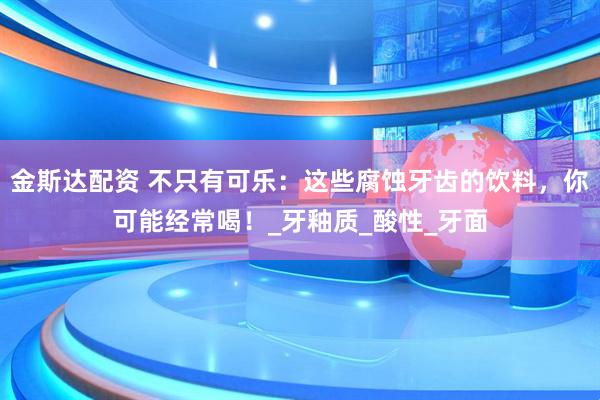 金斯达配资 不只有可乐：这些腐蚀牙齿的饮料，你可能经常喝！_牙釉质_酸性_牙面