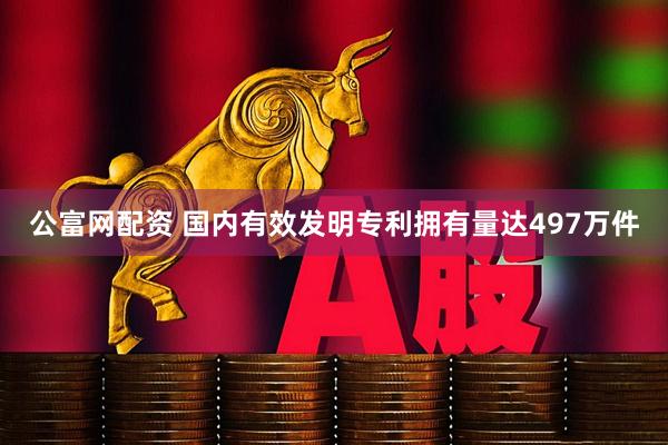 公富网配资 国内有效发明专利拥有量达497万件