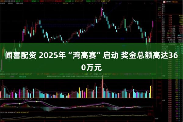 闻喜配资 2025年“湾高赛”启动 奖金总额高达360万元