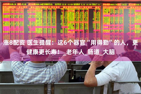 涨8配资 医生提醒：这6个器官“用得勤”的人，更健康更长寿！_老年人_肠道_大脑