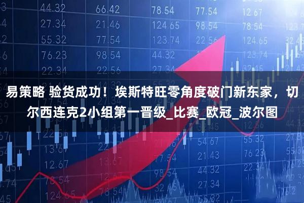 易策略 验货成功！埃斯特旺零角度破门新东家，切尔西连克2小组第一晋级_比赛_欧冠_波尔图