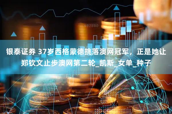 银泰证券 37岁西格蒙德挑落澳网冠军，正是她让郑钦文止步澳网第二轮_凯斯_女单_种子
