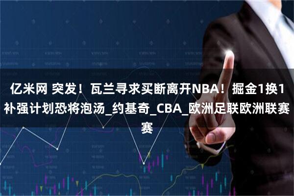 亿米网 突发！瓦兰寻求买断离开NBA！掘金1换1补强计划恐将泡汤_约基奇_CBA_欧洲足联欧洲联赛