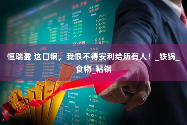 恒瑞盈 这口锅，我恨不得安利给所有人！_铁锅_食物_粘锅
