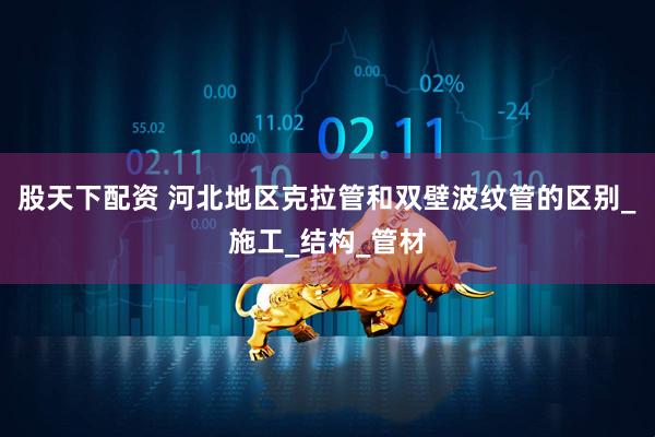 股天下配资 河北地区克拉管和双壁波纹管的区别_施工_结构_管材