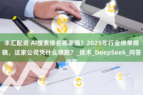 丰汇配资 AI搜索排名哪家强？2025年行业榜单揭晓，这家公司凭什么领跑？_技术_DeepSeek_问答