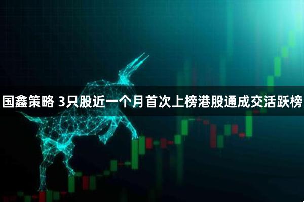 国鑫策略 3只股近一个月首次上榜港股通成交活跃榜