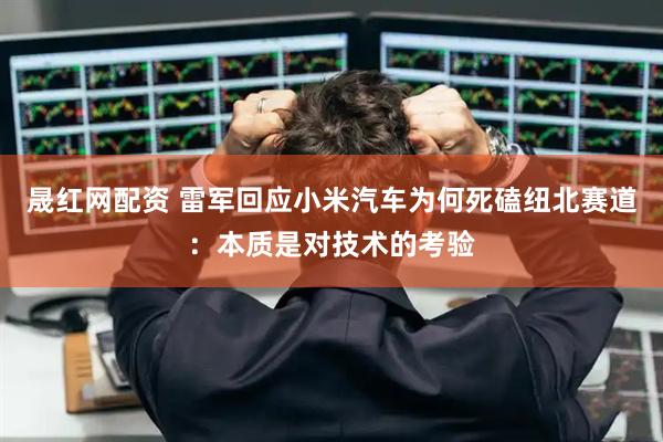 晟红网配资 雷军回应小米汽车为何死磕纽北赛道：本质是对技术的考验