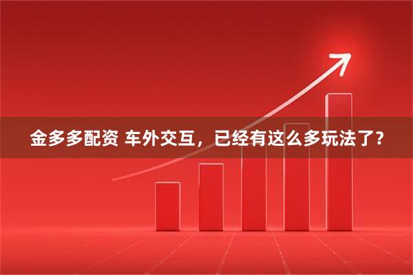 金多多配资 车外交互，已经有这么多玩法了？