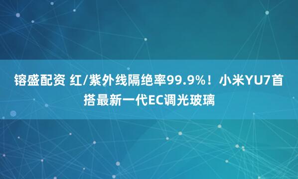 镕盛配资 红/紫外线隔绝率99.9%！小米YU7首搭最新一代EC调光玻璃