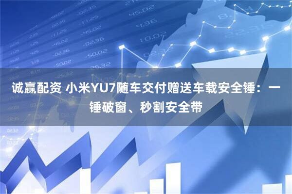 诚赢配资 小米YU7随车交付赠送车载安全锤：一锤破窗、秒割安全带