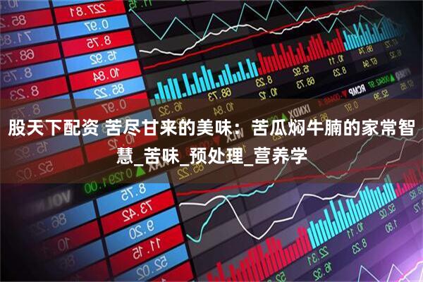 股天下配资 苦尽甘来的美味：苦瓜焖牛腩的家常智慧_苦味_预处理_营养学