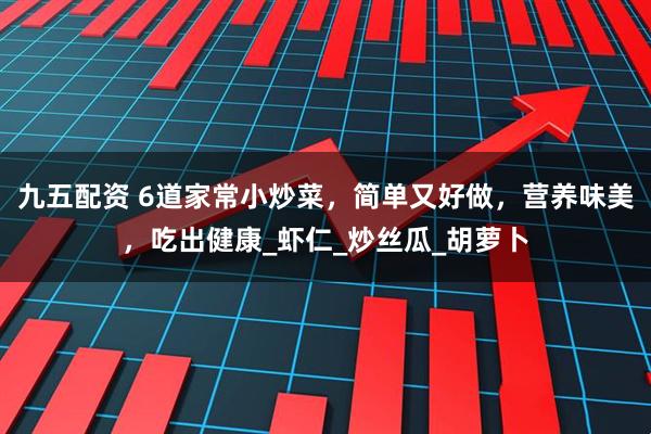 九五配资 6道家常小炒菜，简单又好做，营养味美，吃出健康_虾仁_炒丝瓜_胡萝卜