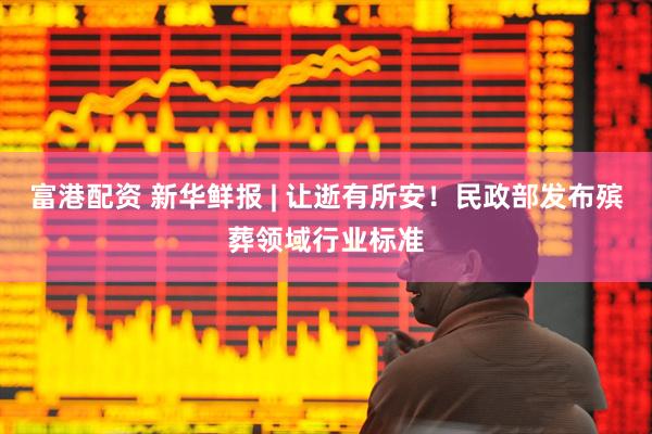 富港配资 新华鲜报 | 让逝有所安！民政部发布殡葬领域行业标准