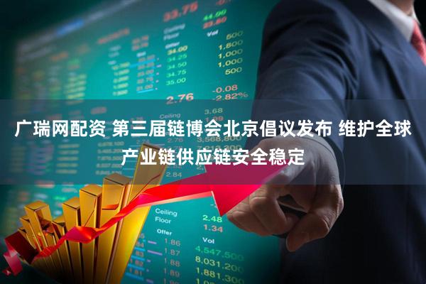 广瑞网配资 第三届链博会北京倡议发布 维护全球产业链供应链安全稳定