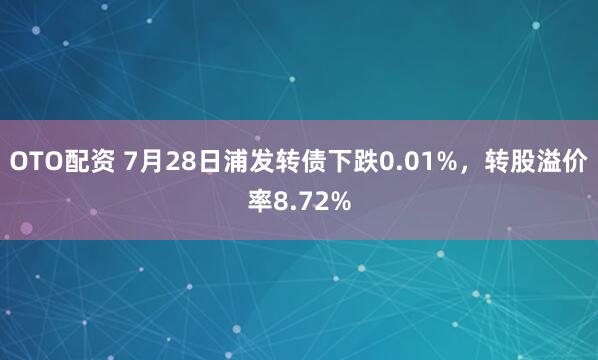 OTO配资 7月28日浦发转债下跌0.01%，转股溢价率8.72%