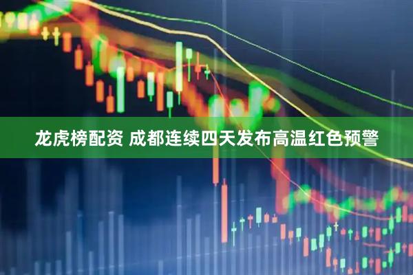 龙虎榜配资 成都连续四天发布高温红色预警