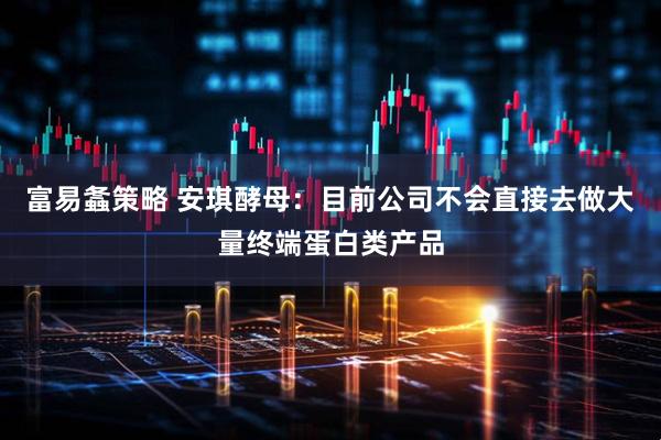 富易螽策略 安琪酵母：目前公司不会直接去做大量终端蛋白类产品