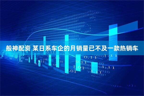 般神配资 某日系车企的月销量已不及一款热销车