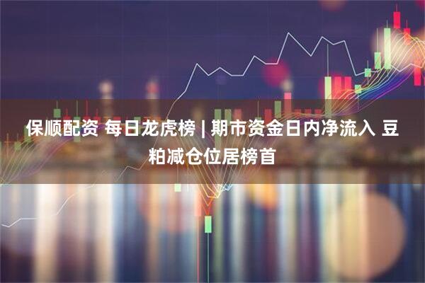 保顺配资 每日龙虎榜 | 期市资金日内净流入 豆粕减仓位居榜首