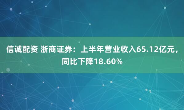 信诚配资 浙商证券:上半年营业收入65.12亿元,同比下降18.60%