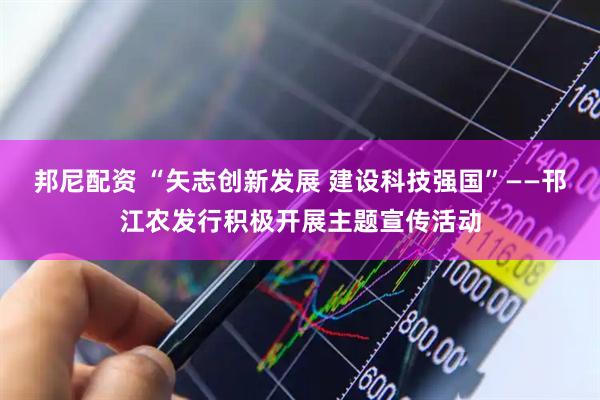 邦尼配资 “矢志创新发展 建设科技强国”——邗江农发行积极开展主题宣传活动