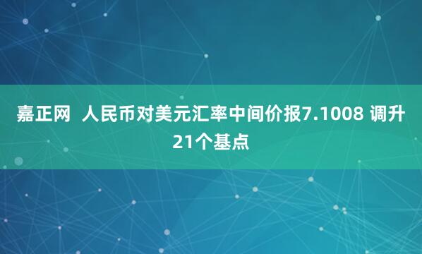 嘉正网  人民币对美元汇率中间价报7.1008 调升21个基点