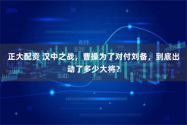 正大配资 汉中之战，曹操为了对付刘备，到底出动了多少大将？