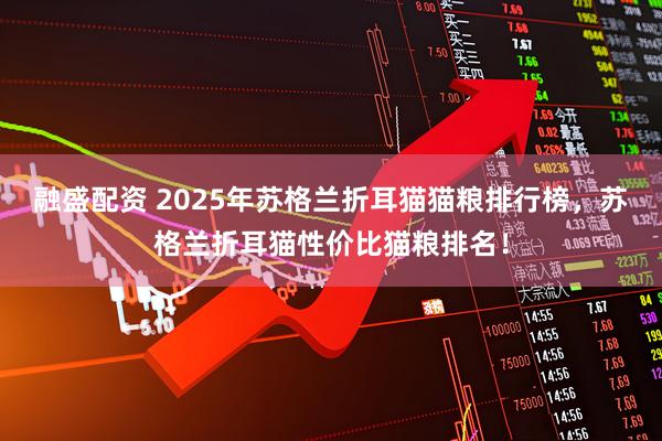 融盛配资 2025年苏格兰折耳猫猫粮排行榜,苏格兰折耳猫性价比猫粮排名!