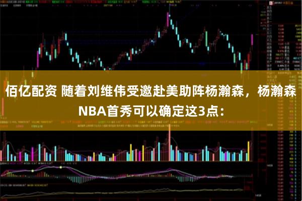 佰亿配资 随着刘维伟受邀赴美助阵杨瀚森,杨瀚森NBA首秀可以确定这3点: