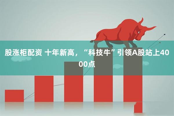 股涨柜配资 十年新高,“科技牛”引领A股站上4000点
