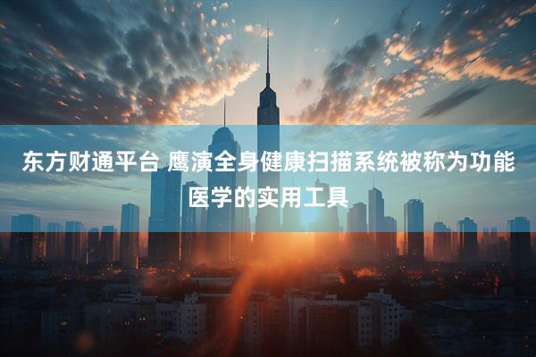 东方财通平台 鹰演全身健康扫描系统被称为功能医学的实用工具