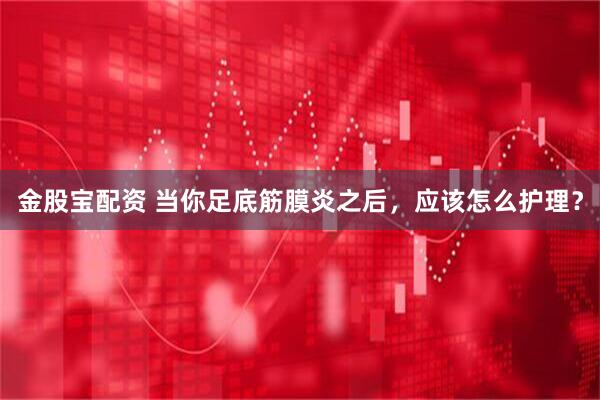 金股宝配资 当你足底筋膜炎之后,应该怎么护理?