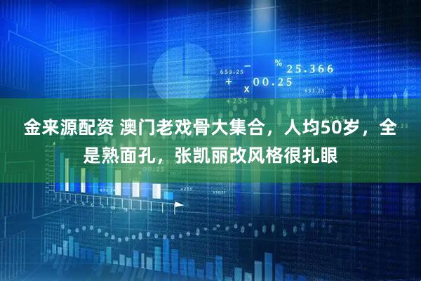 金来源配资 澳门老戏骨大集合,人均50岁,全是熟面孔,张凯丽改风格很扎眼