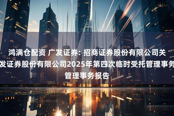 鸿满仓配资 广发证券: 招商证券股份有限公司关于广发证券股份有限公司2025年第四次临时受托管理事务报告