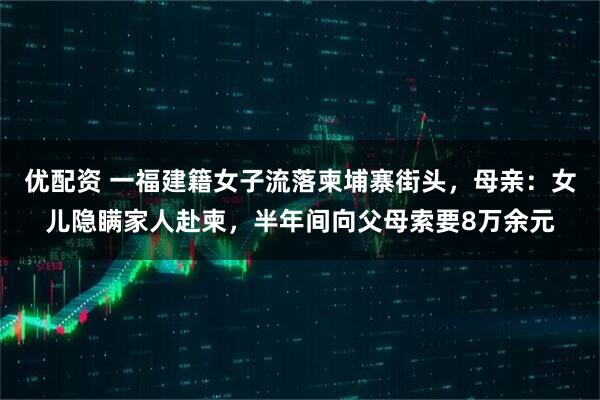 优配资 一福建籍女子流落柬埔寨街头,母亲:女儿隐瞒家人赴柬,半年间向父母索要8万余元