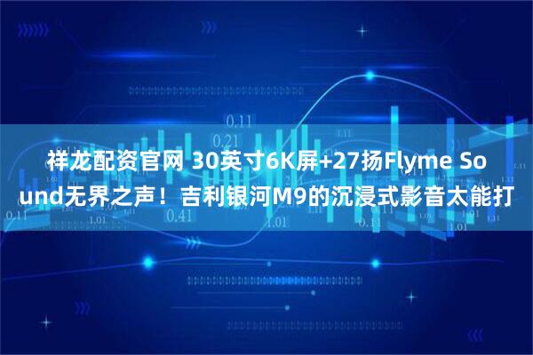 祥龙配资官网 30英寸6K屏+27扬Flyme Sound无界之声！吉利银河M9的沉浸式影音太能打