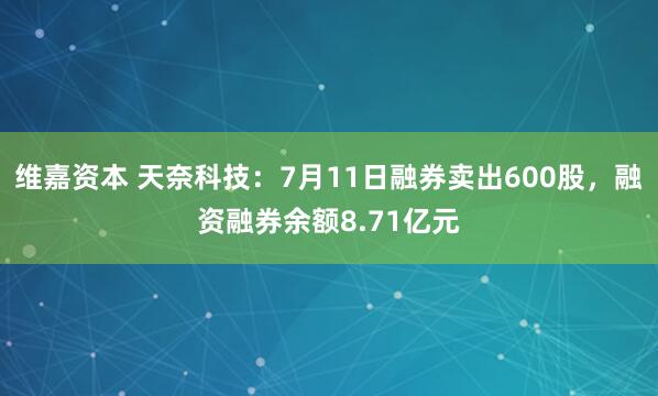 维嘉资本 天奈科技：7月11日融券卖出600股，融资融券余额8.71亿元