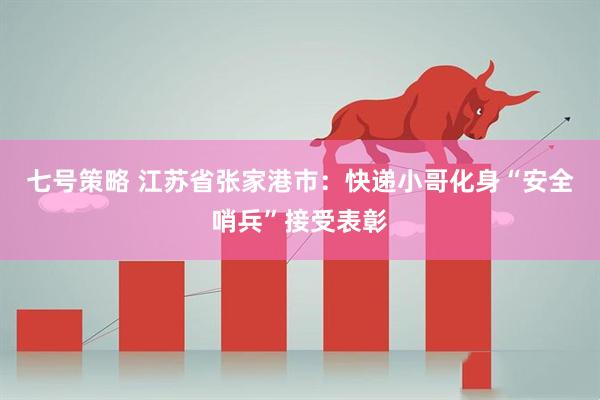 七号策略 江苏省张家港市：快递小哥化身“安全哨兵”接受表彰
