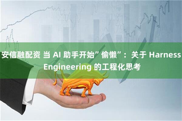 安信融配资 当 AI 助手开始”偷懒”：关于 Harness Engineering 的工程化思考