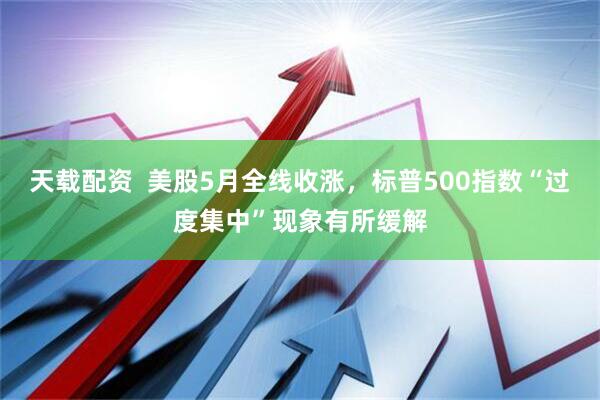 天载配资  美股5月全线收涨，标普500指数“过度集中”现象有所缓解