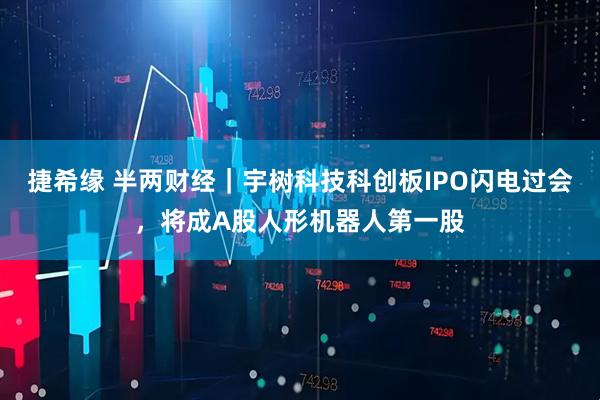 捷希缘 半两财经｜宇树科技科创板IPO闪电过会，将成A股人形机器人第一股